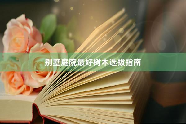 别墅庭院最好树木选拔指南