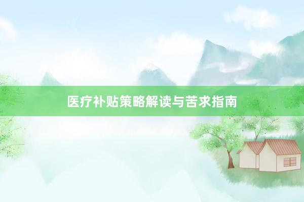 医疗补贴策略解读与苦求指南