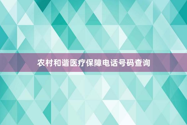 农村和谐医疗保障电话号码查询
