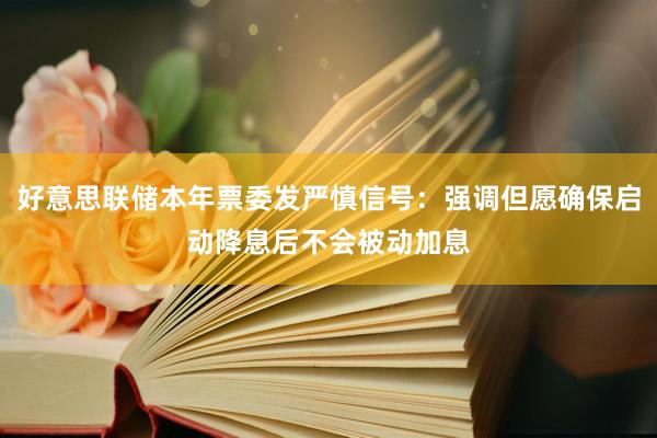 好意思联储本年票委发严慎信号：强调但愿确保启动降息后不会被动加息
