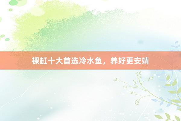 裸缸十大首选冷水鱼，养好更安靖