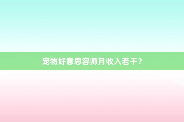 宠物好意思容师月收入若干?
